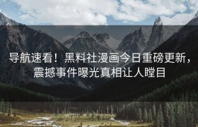 导航速看！黑料社漫画今日重磅更新，震撼事件曝光真相让人瞠目
