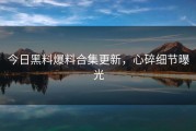 今日黑料爆料合集更新，心碎细节曝光