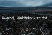 尴尬吃瓜！黑料爆料网今日热搜爆了