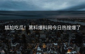 尴尬吃瓜！黑料爆料网今日热搜爆了