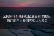 全网疯传！黑料社区漫画实时更新，热门圈内人秘闻真相让人瞠目