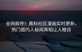 全网疯传！黑料社区漫画实时更新，热门圈内人秘闻真相让人瞠目