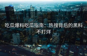 吃瓜爆料吃瓜指南：热搜背后的黑料不打烊
