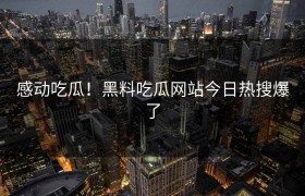 感动吃瓜！黑料吃瓜网站今日热搜爆了