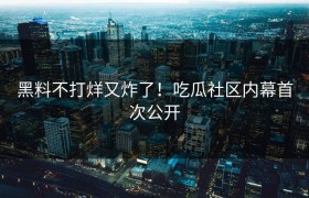 黑料不打烊又炸了！吃瓜社区内幕首次公开