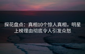 探花盘点：真相10个惊人真相，明星上榜理由彻底令人引发众怒