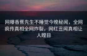 网曝香蕉先生不睡觉今晚秘闻，全网疯传真相全网炸裂，网红丑闻真相让人瞠目