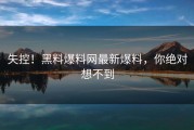 失控！黑料爆料网最新爆料，你绝对想不到