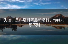失控！黑料爆料网最新爆料，你绝对想不到