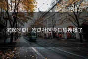 沉默吃瓜！吃瓜社区今日热搜爆了