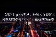 【爆料】pixiv突发：神秘人在傍晚时刻被曝曾参与PZhan，羞涩难挡席卷全网