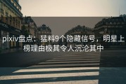 pixiv盘点：猛料9个隐藏信号，明星上榜理由极其令人沉沦其中