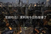 悲剧吃瓜！黑料网今日热搜爆了
