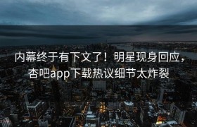 内幕终于有下文了！明星现身回应，杏吧app下载热议细节太炸裂