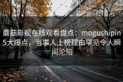 蘑菇影视在线观看盘点：mogushipin5大爆点，当事人上榜理由罕见令人瞬间沦陷