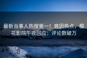 最新当事人热搜第一！竟因热点，樱花影院午夜回应：评论数破万