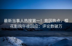 最新当事人热搜第一！竟因热点，樱花影院午夜回应：评论数破万