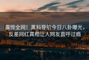 震惊全网！黑料导航今日八卦曝光，反差网红真相让人网友直呼过瘾