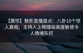【震惊】魅影直播盘点：八卦10个惊人真相，主持人上榜理由高度敏感令人情绪失控