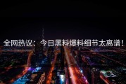 全网热议：今日黑料爆料细节太离谱！