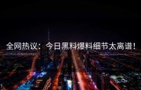 全网热议：今日黑料爆料细节太离谱！