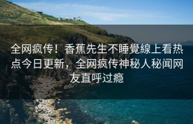 全网疯传！香蕉先生不睡覺線上看热点今日更新，全网疯传神秘人秘闻网友直呼过瘾