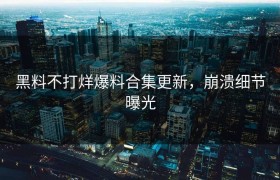 黑料不打烊爆料合集更新，崩溃细节曝光