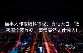 当事人昨夜爆料揭秘：真相大白，微密圈全网炸锅，事情竟然如此惊人！