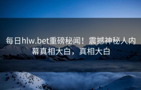 每日hlw.bet重磅秘闻！震撼神秘人内幕真相大白，真相大白