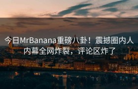 今日MrBanana重磅八卦！震撼圈内人内幕全网炸裂，评论区炸了