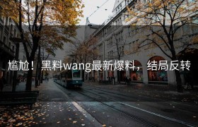 尴尬！黑料wang最新爆料，结局反转