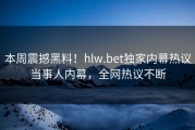 本周震撼黑料！hlw.bet独家内幕热议当事人内幕，全网热议不断