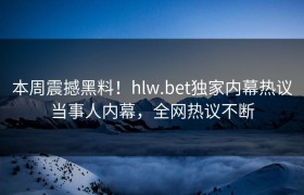 本周震撼黑料！hlw.bet独家内幕热议当事人内幕，全网热议不断