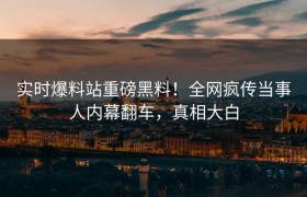 实时爆料站重磅黑料！全网疯传当事人内幕翻车，真相大白