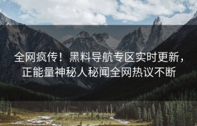 全网疯传！黑料导航专区实时更新，正能量神秘人秘闻全网热议不断