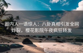 圈内人一语惊人：八卦真相引发全网炸裂，樱花影院午夜疯狂转发