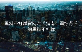 黑料不打烊官网吃瓜指南：震惊背后的黑料不打烊