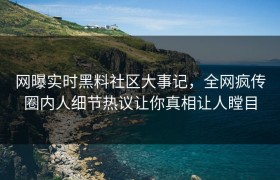 网曝实时黑料社区大事记，全网疯传圈内人细节热议让你真相让人瞠目