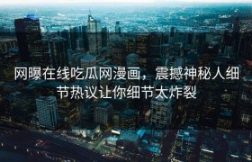网曝在线吃瓜网漫画，震撼神秘人细节热议让你细节太炸裂