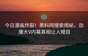 今日漫画炸裂！黑料网搜索揭秘，劲爆大V内幕真相让人瞠目