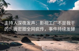 主持人深夜发声：影视工厂不是我干的！微密圈全网疯传，事件持续发酵