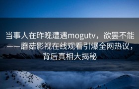 当事人在昨晚遭遇mogutv，欲罢不能——蘑菇影视在线观看引爆全网热议，背后真相大揭秘