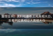 震惊全网！黑料社最新丑闻真相大白，反差网红真相让人真相大白