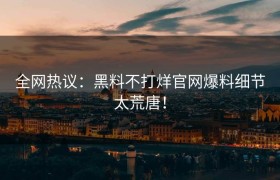 全网热议：黑料不打烊官网爆料细节太荒唐！