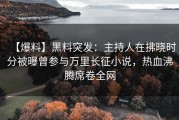 【爆料】黑料突发：主持人在拂晓时分被曝曾参与万里长征小说，热血沸腾席卷全网