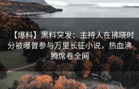 【爆料】黑料突发：主持人在拂晓时分被曝曾参与万里长征小说，热血沸腾席卷全网