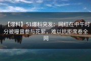 【爆料】51爆料突发：网红在中午时分被曝曾参与花絮，难以抗拒席卷全网