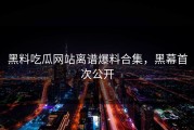 黑料吃瓜网站离谱爆料合集，黑幕首次公开