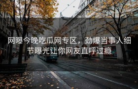网曝今晚吃瓜网专区，劲爆当事人细节曝光让你网友直呼过瘾