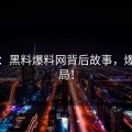 揭秘：黑料爆料网背后故事，爆红结局！
